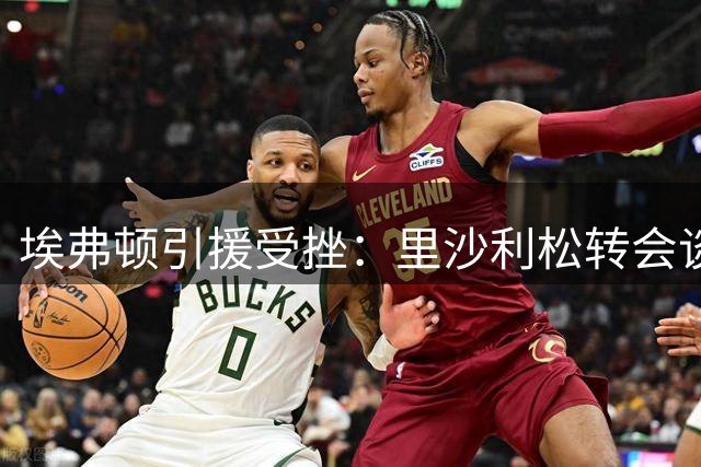 埃弗顿引援受挫：里沙利松转会谈判因薪资分歧破裂