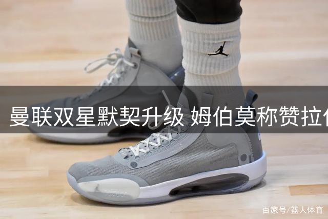 曼联双星默契升级 姆伯莫称赞拉什福德实力非凡