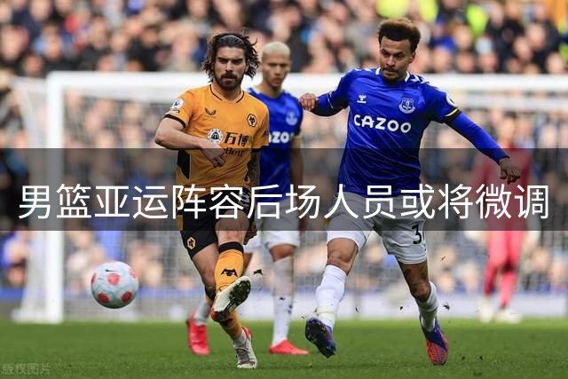 男篮亚运阵容后场人员或将微调
